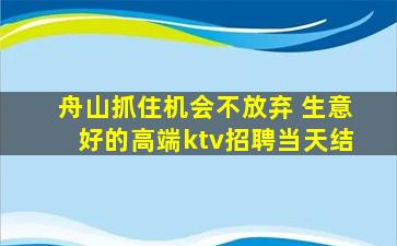 舟山抓住机会不放弃 生意好的高端ktv招聘当天结
